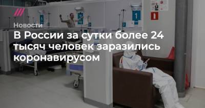 В России за сутки более 24 тысяч человек заразились коронавирусом