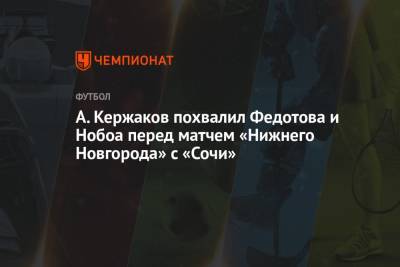 А. Кержаков похвалил Федотова и Нобоа перед матчем «Нижнего Новгорода» с «Сочи»