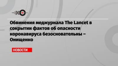 Обвинения меджурнала The Lancet в сокрытии фактов об опасности коронавируса безосновательны – Онищенко