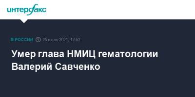 Умер глава НМИЦ гематологии Валерий Савченко