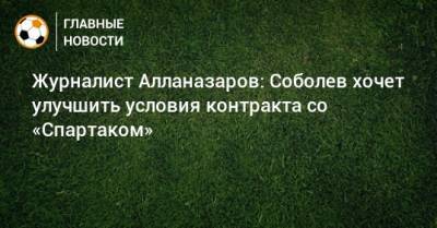 Журналист Алланазаров: Соболев хочет улучшить условия контракта со «Спартаком»