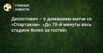 Деспотович – о домашнем матче со «Спартаком»: «До 70-й минуты весь стадион болел за гостей»