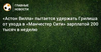 Джон Грилиша - «Астон Вилла» пытается удержать Грилиша от ухода в «Манчестер Сити» зарплатой 200 тысяч в неделю - bombardir.ru