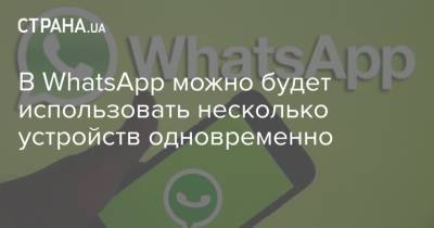 В WhatsApp можно будет использовать несколько устройств одновременно - strana.ua - Украина