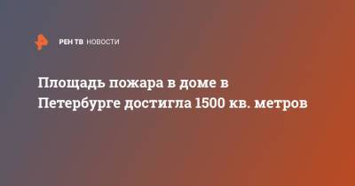 Площадь пожара в доме в Петербурге достигла 1500 кв. метров