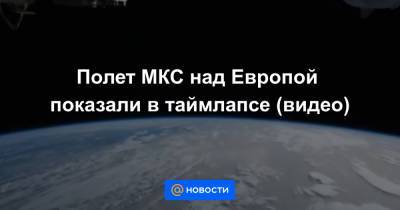 Полет МКС над Европой показали в таймлапсе (видео)