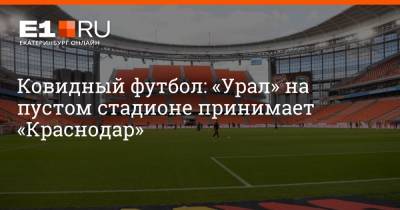 Ковидный футбол: «Урал» на пустом стадионе принимает «Краснодар»