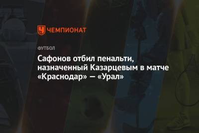Сафонов отбил пенальти, назначенный Казарцевым в матче «Краснодар» — «Урал»