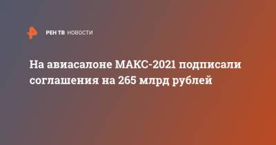 На авиасалоне МАКС-2021 подписали соглашения на 265 млрд рублей