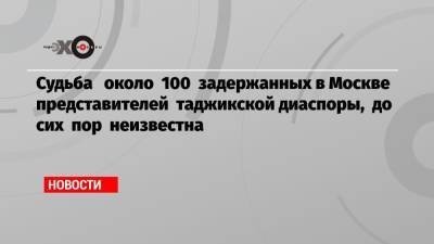 Судьба около 100 задержанных в Москве представителей таджикской диаспоры, до сих пор неизвестна