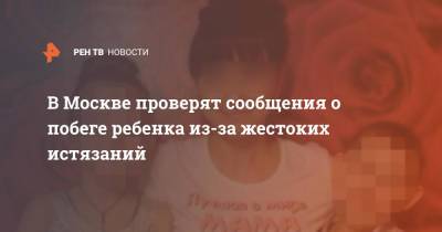 Ольга Ярославская - В Москве проверят сообщения о побеге ребенка из-за жестоких истязаний - ren.tv - Москва