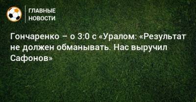 Гончаренко – о 3:0 с «Уралом: «Результат не должен обманывать. Нас выручил Сафонов»