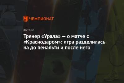Тренер «Урала» — о матче с «Краснодаром»: игра разделилась на до пенальти и после него