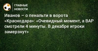 Иванов – о пенальти в ворота «Краснодара»: «Очевидный момент, а ВАР смотрели 4 минуты. В декабре игроки замерзнут»