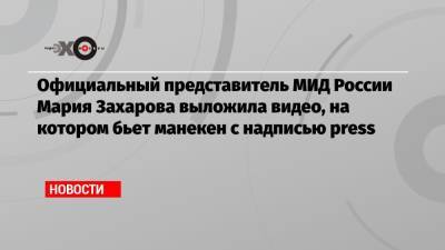 Официальный представитель МИД России Мария Захарова выложила видео, на котором бьет манекен с надписью press