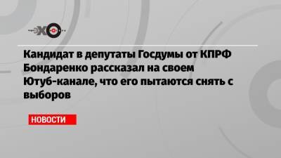 Кандидат в депутаты Госдумы от КПРФ Бондаренко рассказал на своем Ютуб-канале, что его пытаются снять с выборов