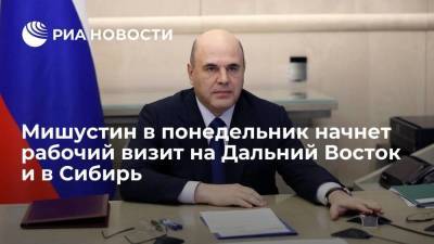 Премьер-министр Мишустин в понедельник начнет рабочий визит на Дальний Восток и в Сибирь