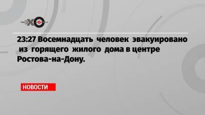 23:27 Восемнадцать человек эвакуировано из горящего жилого дома в центре Ростова-на-Дону.