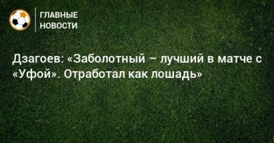 Дзагоев: «Заболотный – лучший в матче с «Уфой». Отработал как лошадь»