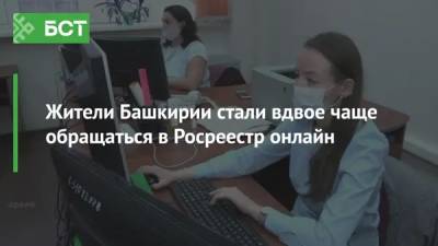 Жители Башкирии стали вдвое чаще обращаться в Росреестр онлайн