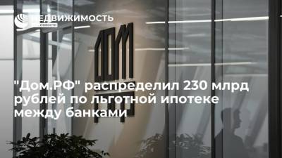 "Дом.РФ" распределил 230 млрд рублей по льготной ипотеке между банками