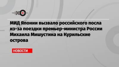 МИД Японии вызвало российского посла из-за поездки премьер-министра России Михаила Мишустина на Курильские острова