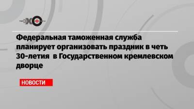 Федеральная таможенная служба планирует организовать праздник в четь 30-летия в Государственном кремлевском дворце