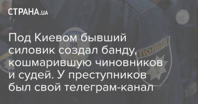 Под Киевом бывший силовик создал банду, кошмарившую чиновников и судей. У преступников был свой телеграм-канал
