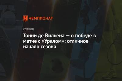 Тонни де Вильена — о победе в матче с «Уралом»: отличное начало сезона