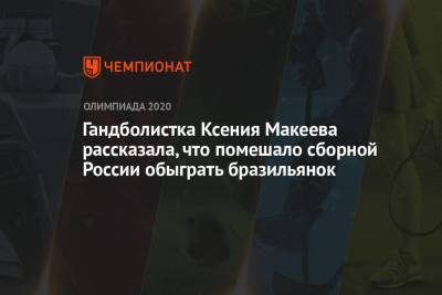 Гандболистка Ксения Макеева рассказала, что помешало сборной России обыграть бразильянок