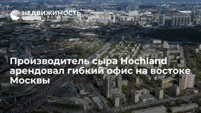 Производитель сыра Hochland арендовал гибкий офис на востоке Москвы