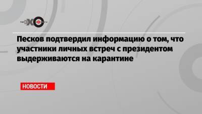 Песков подтвердил информацию о том, что участники личных встреч с президентом выдерживаются на карантине