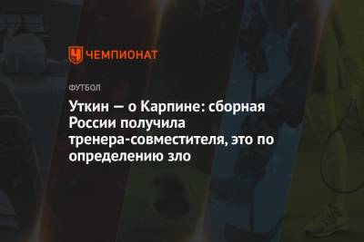 Уткин — о Карпине: сборная России получила тренера-совместителя, это по определению зло