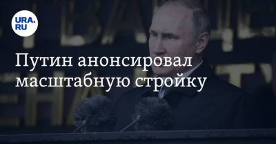Путин анонсировал масштабную стройку