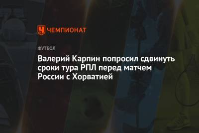 Валерий Карпин попросил сдвинуть сроки тура РПЛ перед матчем России с Хорватией