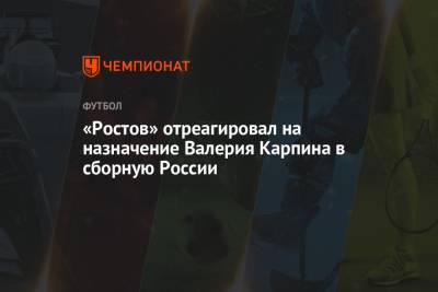 «Ростов» отреагировал на назначение Валерия Карпина в сборную России