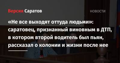 «Не все выходят оттуда людьми»: саратовец, признанный виновным в ДТП, в котором второй водитель был пьян, рассказал о колонии и жизни после нее