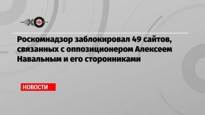 Роскомнадзор заблокировал 49 сайтов, связанных с оппозиционером Алексеем Навальным и его сторонниками