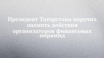 Президент Татарстана поручил оценить действия организаторов финансовых пирамид