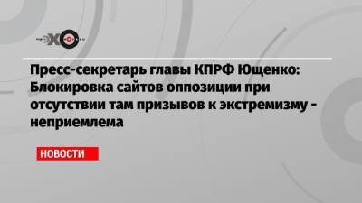 Пресс-секретарь главы КПРФ Ющенко: Блокировка сайтов оппозиции при отсутствии там призывов к экстремизму — неприемлема