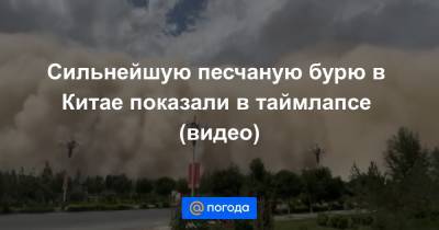 Анна Лысенко - Сильнейшую песчаную бурю в Китае показали в таймлапсе (видео) - news.mail.ru - Китай