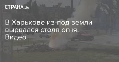 В Харькове из-под земли вырвался столп огня. Видео