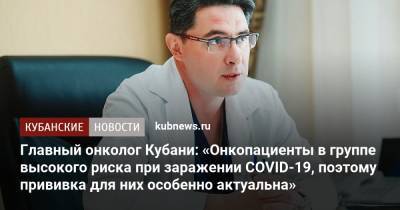 Главный онколог Кубани: «Онкопациенты в группе высокого риска при заражении COVID-19, поэтому прививка для них особенно актуальна»