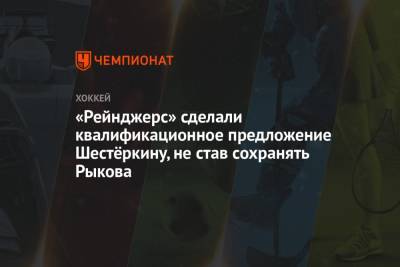 «Рейнджерс» сделали квалификационное предложение Шестёркину, не став сохранять Рыкова