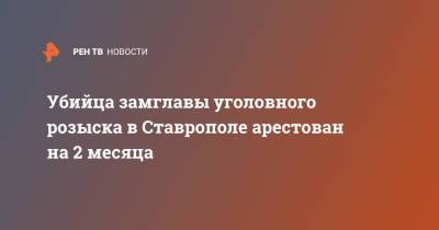Руслан Абовян - Убийца замглавы уголовного розыска в Ставрополе арестован на 2 месяца - ren.tv - Ставрополь