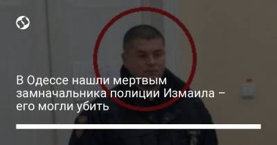 В Одессе нашли мертвым замначальника полиции Измаила – его могли убить
