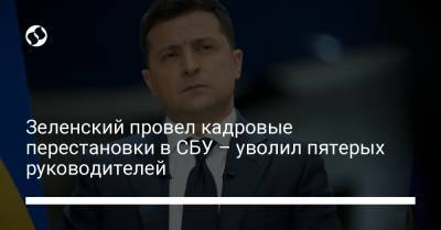 Зеленский провел кадровые перестановки в СБУ – уволил пятерых руководителей