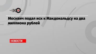 Москвич подал иск к Макдональдсу на два миллиона рублей