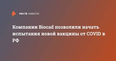 Компании Biocad позволили начать испытания новой вакцины от COVID в РФ