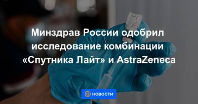 Минздрав России одобрил исследование комбинации «Спутника Лайт» и AstraZeneca